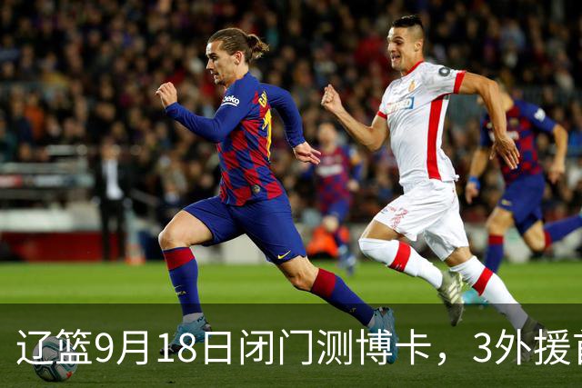 辽篮9月18日闭门测博卡，3外援首次合体，赵继伟不在场才是真考题
